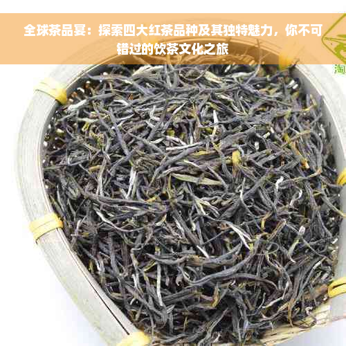 全球茶品宴：探索四大红茶品种及其独特魅力，你不可错过的饮茶文化之旅