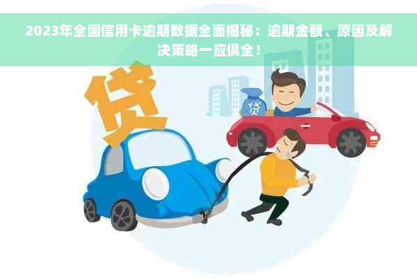 2023年全国信用卡逾期数据全面揭秘：逾期金额、原因及解决策略一应俱全！