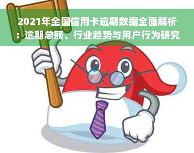 2021年全国信用卡逾期数据全面解析：逾期总额、行业趋势与用户行为研究