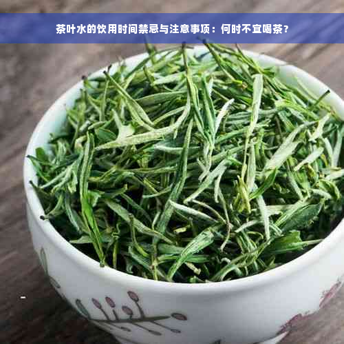 茶叶水的饮用时间禁忌与注意事项：何时不宜喝茶？