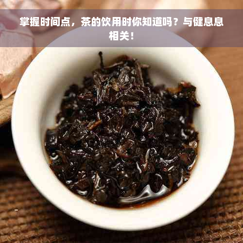 掌握时间点，茶的饮用时你知道吗？与健息息相关！