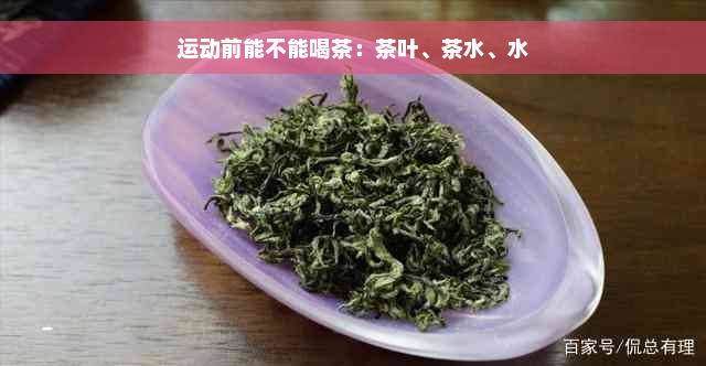 运动前能不能喝茶：茶叶、茶水、水