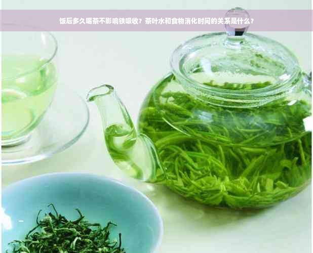 饭后多久喝茶不影响铁吸收？茶叶水和食物消化时间的关系是什么？