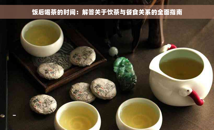 饭后喝茶的时间：解答关于饮茶与餐食关系的全面指南