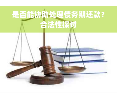 是否能协助处理债务期还款？合法性探讨