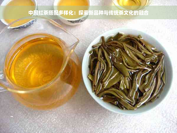 中国红茶搭配多样化：探索新品种与传统茶文化的融合