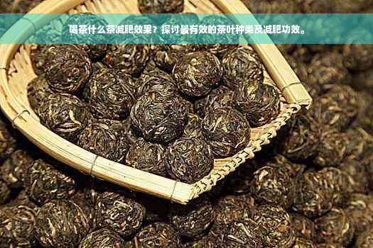 喝茶什么茶减肥效果？探讨最有效的茶叶种类及减肥功效。