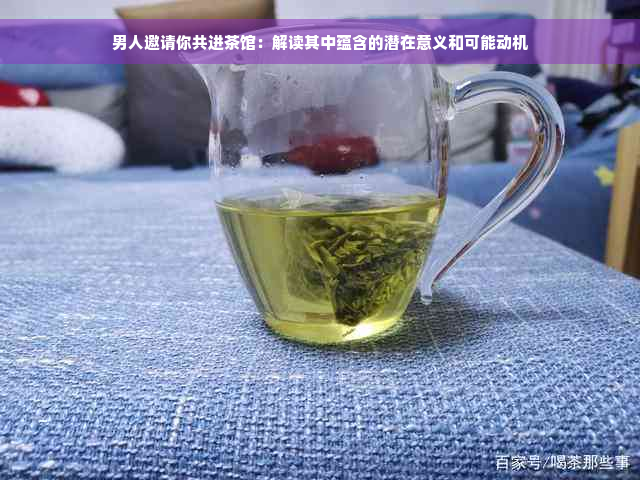 男人邀请你共进茶馆：解读其中蕴含的潜在意义和可能动机