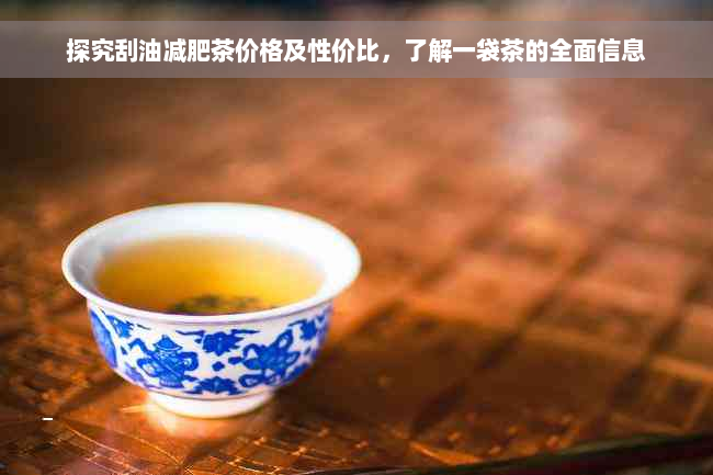 探究刮油减肥茶价格及性价比，了解一袋茶的全面信息