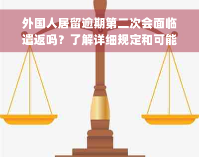 外国人居留逾期第二次会面临遣返吗？了解详细规定和可能后果