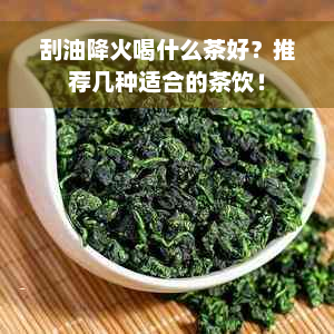 刮油降火喝什么茶好？推荐几种适合的茶饮！