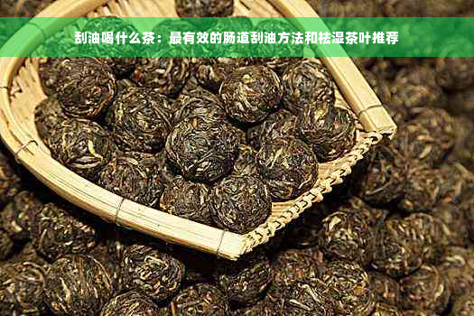 刮油喝什么茶：最有效的肠道刮油方法和祛湿茶叶推荐