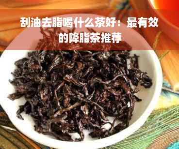 刮油去脂喝什么茶好：最有效的降脂茶推荐