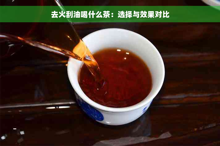 去火刮油喝什么茶：选择与效果对比