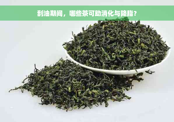 刮油期间，哪些茶可助消化与降脂？