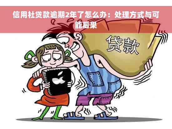 信用社贷款逾期2年了怎么办：处理方式与可能后果