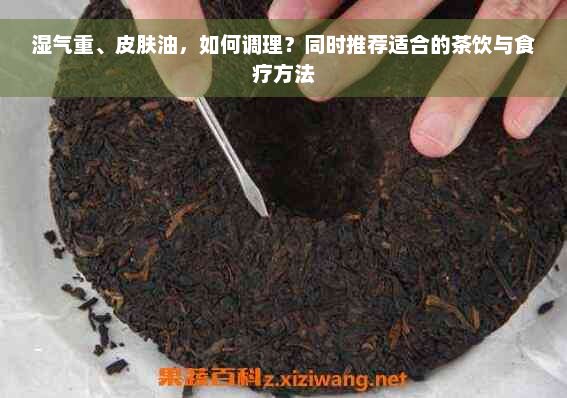 湿气重、皮肤油，如何调理？同时推荐适合的茶饮与食疗方法