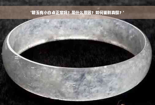 '碧玉有小白点正常吗？是什么原因？如何鉴别真假？'