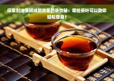 探索刮油清肠减肥效果的茶饮秘：哪些茶叶可以助你轻松瘦身？