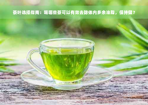 茶叶选择指南：喝哪些茶可以有效去除体内多余油脂，保持健？