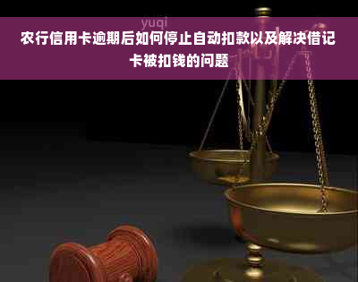 农行信用卡逾期后如何停止自动扣款以及解决借记卡被扣钱的问题