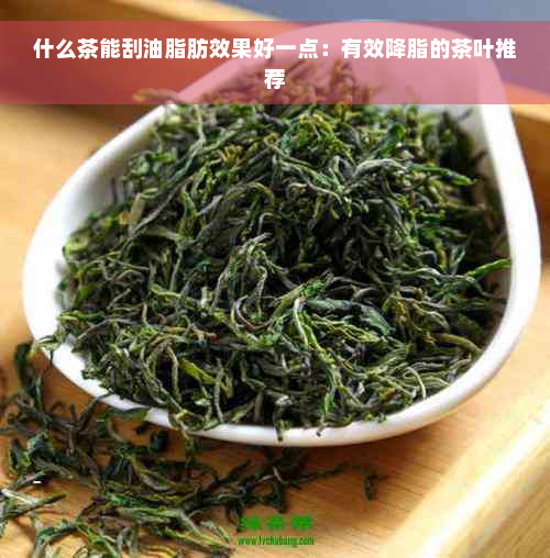 什么茶能刮油脂肪效果好一点：有效降脂的茶叶推荐