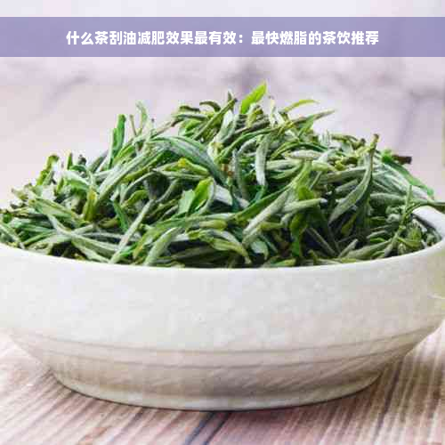 什么茶刮油减肥效果最有效：最快燃脂的茶饮推荐