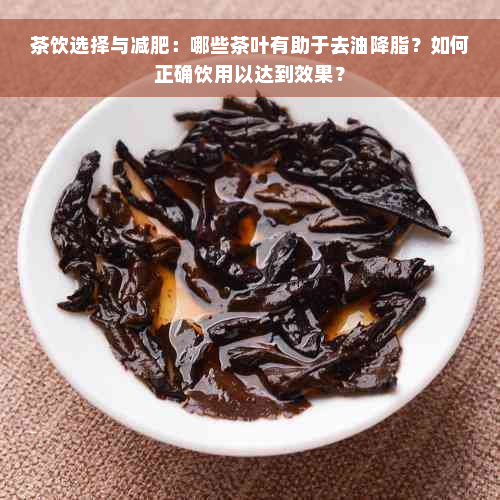 茶饮选择与减肥：哪些茶叶有助于去油降脂？如何正确饮用以达到效果？