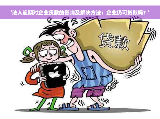 '法人逾期对企业贷款的影响及解决方法：企业仍可贷款吗？'