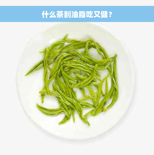 什么茶刮油脂吃又健？