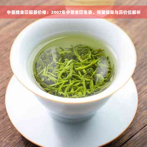 中茶牌金印圆茶价格：2007年中茶金印生茶，完整信息与历价位解析