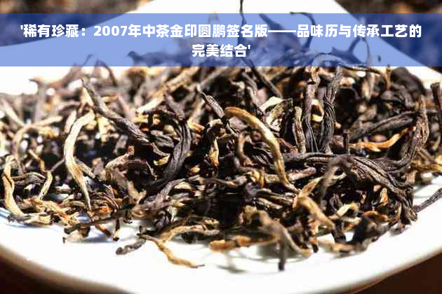 '稀有珍藏：2007年中茶金印圆鹏签名版——品味历与传承工艺的完美结合'