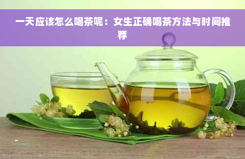 一天应该怎么喝茶呢：女生正确喝茶方法与时间推荐