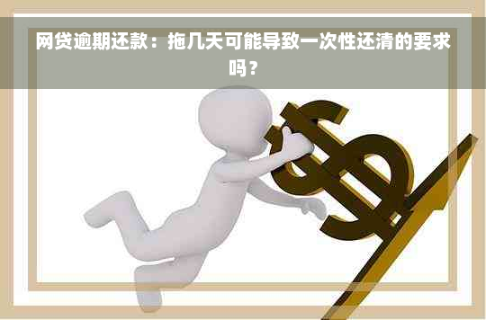 网贷逾期还款：拖几天可能导致一次性还清的要求吗？