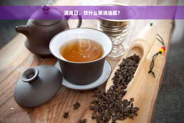 清爽日，饮什么茶消油腻？