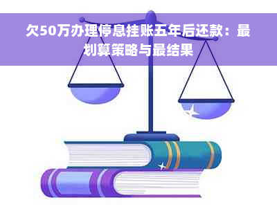 欠50万办理停息挂账五年后还款：最划算策略与最结果