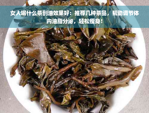 女人喝什么茶刮油效果好：推荐几种茶品，帮助调节体内油脂分泌，轻松瘦身！