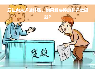 五年内未还清挂账，如何解决停息和还款问题？