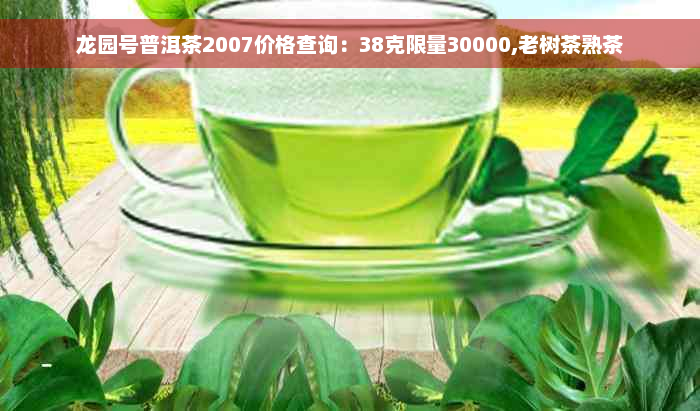 龙园号普洱茶2007价格查询：38克限量30000,老树茶熟茶