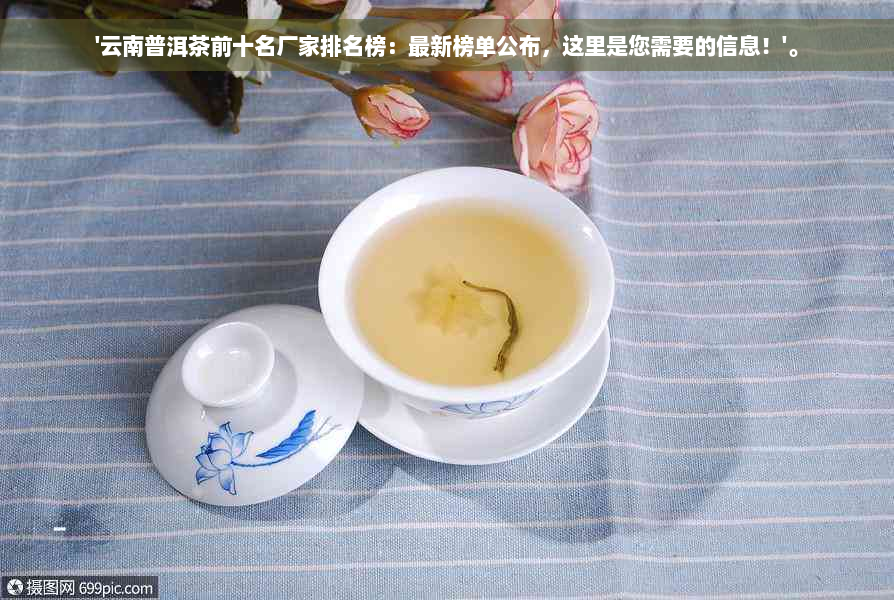 '云南普洱茶前十名厂家排名榜：最新榜单公布，这里是您需要的信息！'。