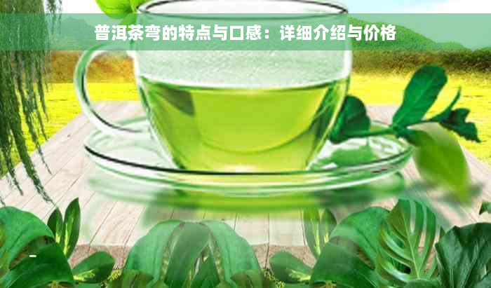 普洱茶弯的特点与口感：详细介绍与价格