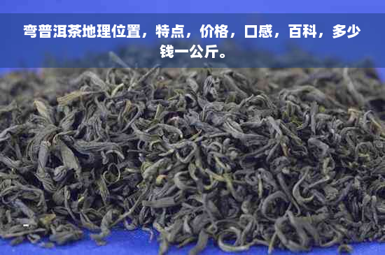 弯普洱茶地理位置，特点，价格，口感，百科，多少钱一公斤。