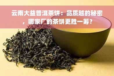 云南大益普洱茶饼：品质越的秘密，哪家厂的茶饼更胜一筹？