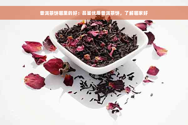 普洱茶饼哪里的好：品鉴优质普洱茶饼，了解哪家好