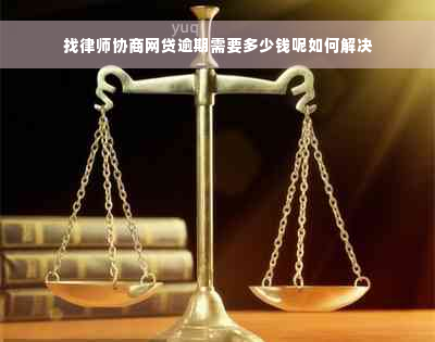 找律师协商网贷逾期需要多少钱呢如何解决