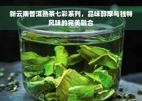 新云南普洱熟茶七彩系列，品味醇厚与独特风味的完美融合