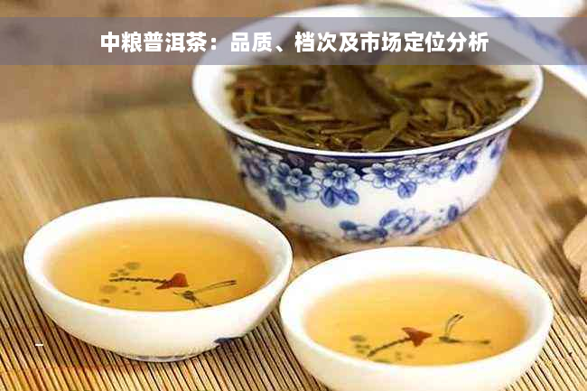 中粮普洱茶：品质、档次及市场定位分析