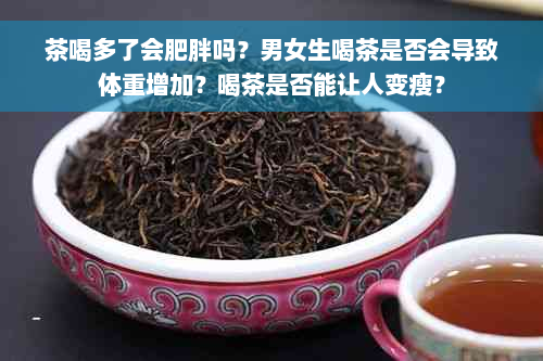 茶喝多了会肥胖吗？男女生喝茶是否会导致体重增加？喝茶是否能让人变瘦？