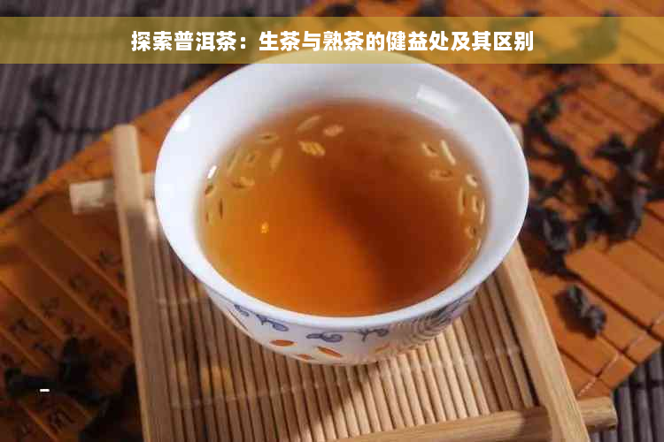 探索普洱茶：生茶与熟茶的健益处及其区别