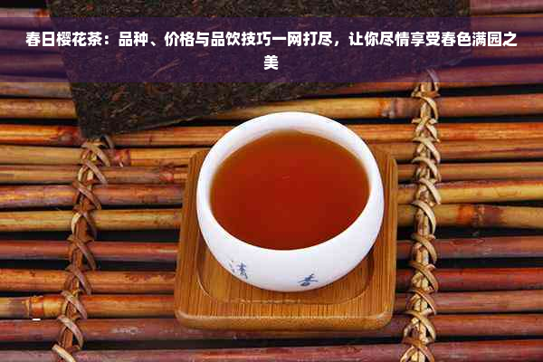 春日樱花茶：品种、价格与品饮技巧一网打尽，让你尽情享受春色满园之美